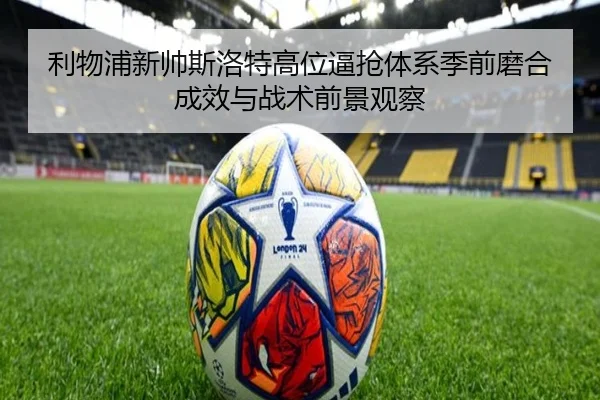 利物浦新帅斯洛特高位逼抢体系季前磨合成效与战术前景观察