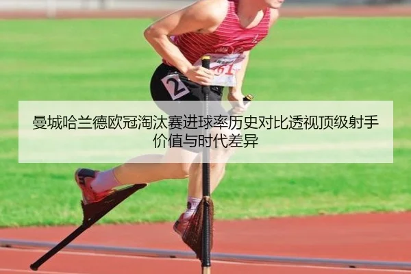 曼城哈兰德欧冠淘汰赛进球率历史对比透视顶级射手价值与时代差异