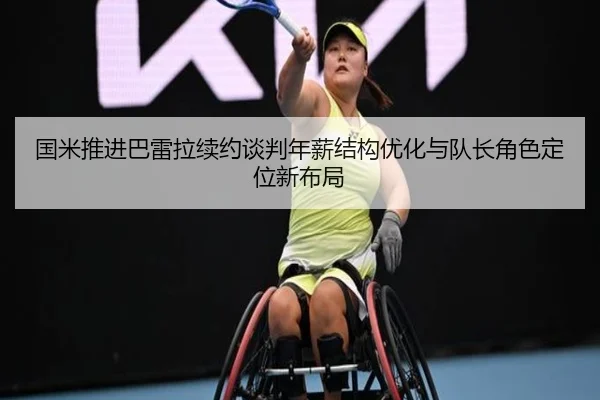 国米推进巴雷拉续约谈判年薪结构优化与队长角色定位新布局