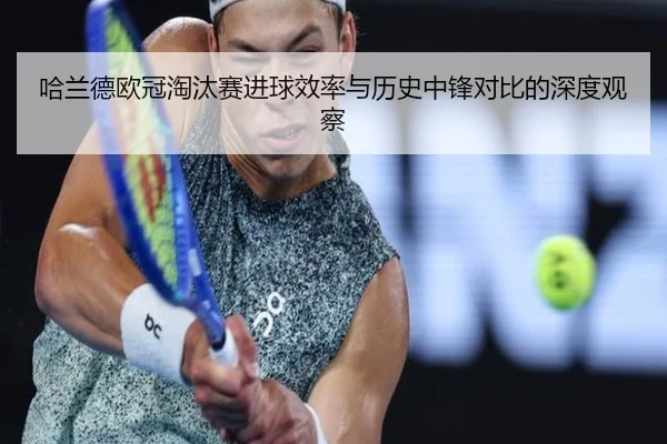 哈兰德欧冠淘汰赛进球效率与历史中锋对比的深度观察