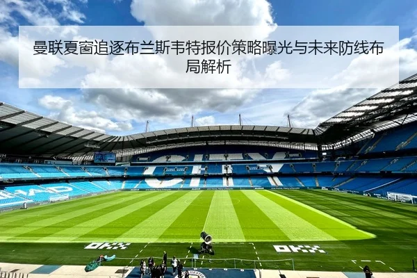曼联夏窗追逐布兰斯韦特报价策略曝光与未来防线布局解析