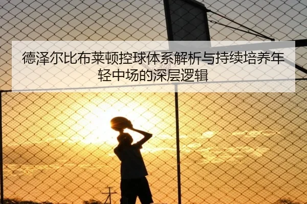 德泽尔比布莱顿控球体系解析与持续培养年轻中场的深层逻辑