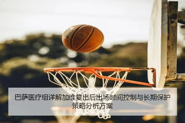 巴萨医疗组详解加维复出后出场时间控制与长期保护策略分析方案