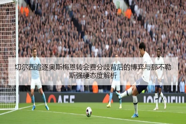 切尔西追逐奥斯梅恩转会费分歧背后的博弈与那不勒斯强硬态度解析