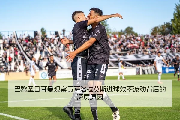 巴黎圣日耳曼观察贡萨洛拉莫斯进球效率波动背后的深层原因