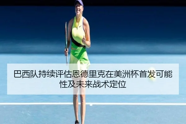 巴西队持续评估恩德里克在美洲杯首发可能性及未来战术定位