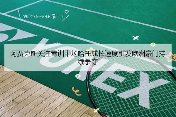 阿贾克斯关注青训中场哈托成长速度引发欧洲豪门持续争夺