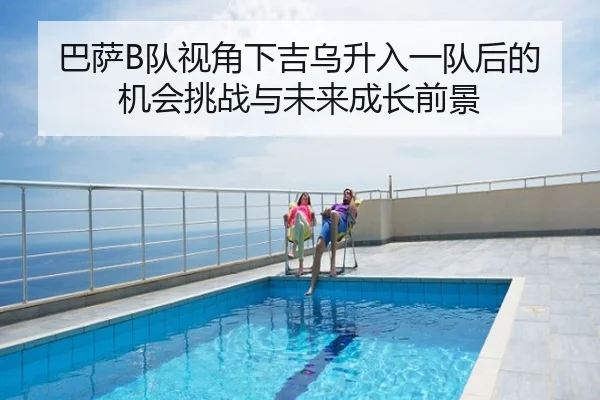 巴萨B队视角下吉乌升入一队后的机会挑战与未来成长前景