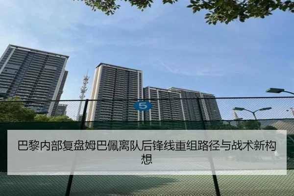 巴黎内部复盘姆巴佩离队后锋线重组路径与战术新构想