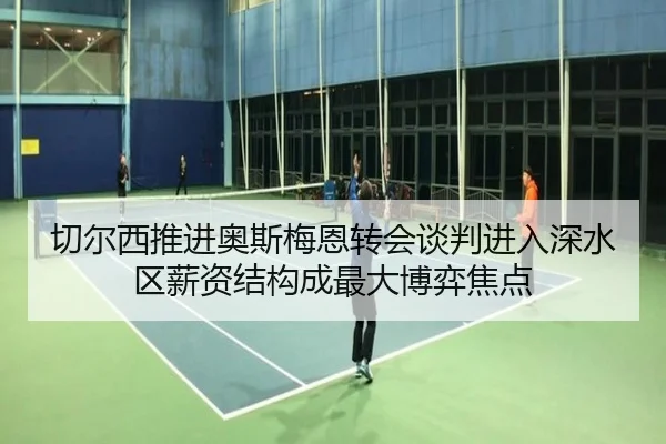 切尔西推进奥斯梅恩转会谈判进入深水区薪资结构成最大博弈焦点