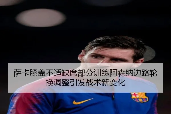 萨卡膝盖不适缺席部分训练阿森纳边路轮换调整引发战术新变化