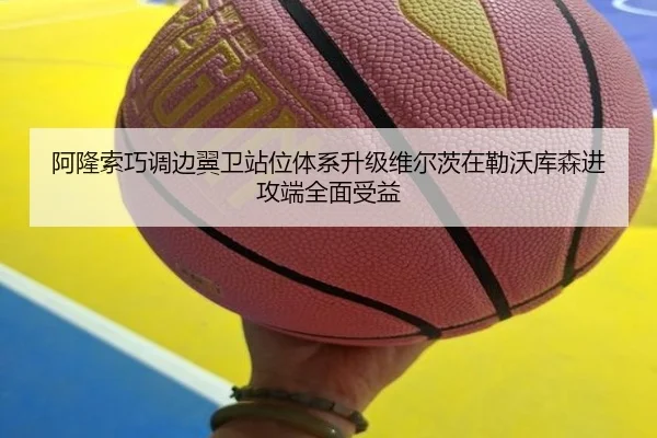 阿隆索巧调边翼卫站位体系升级维尔茨在勒沃库森进攻端全面受益
