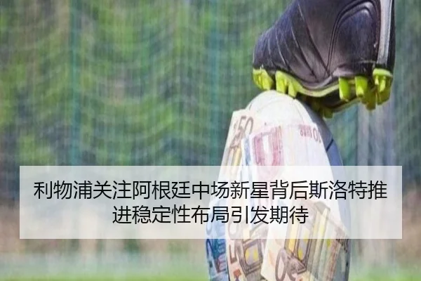 利物浦关注阿根廷中场新星背后斯洛特推进稳定性布局引发期待